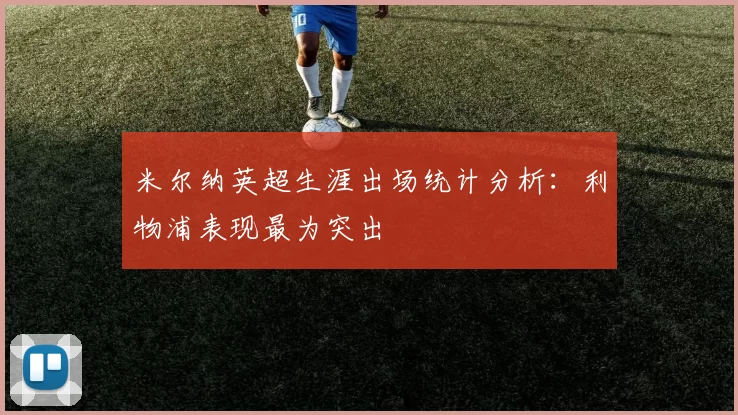 米尔纳英超生涯出场统计分析：利物浦表现最为突出