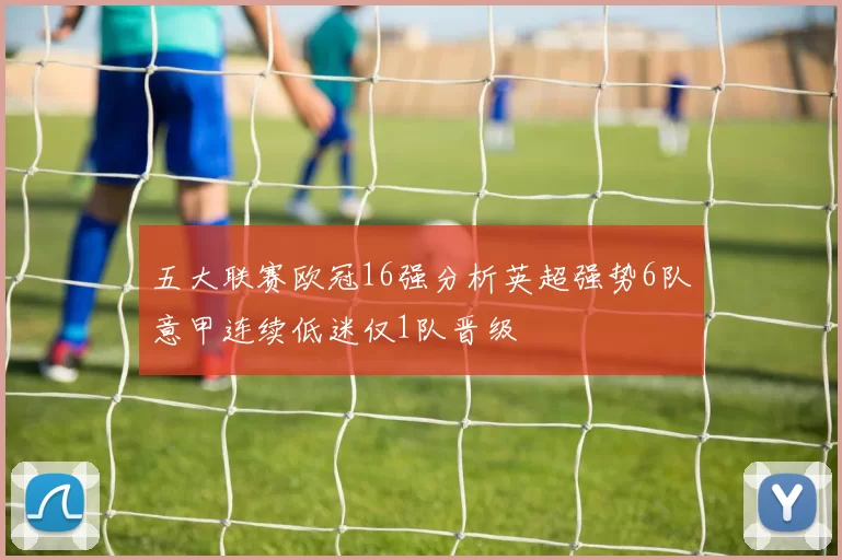 五大联赛欧冠16强分析英超强势6队意甲连续低迷仅1队晋级