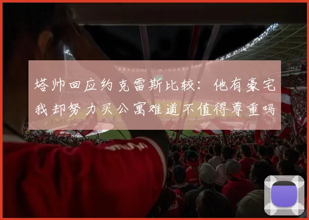 塔帅回应约克雷斯比较：他有豪宅我却努力买公寓难道不值得尊重吗