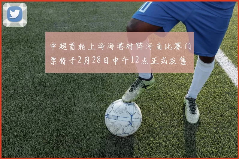 中超首轮上海海港对阵河南比赛门票将于2月28日中午12点正式发售