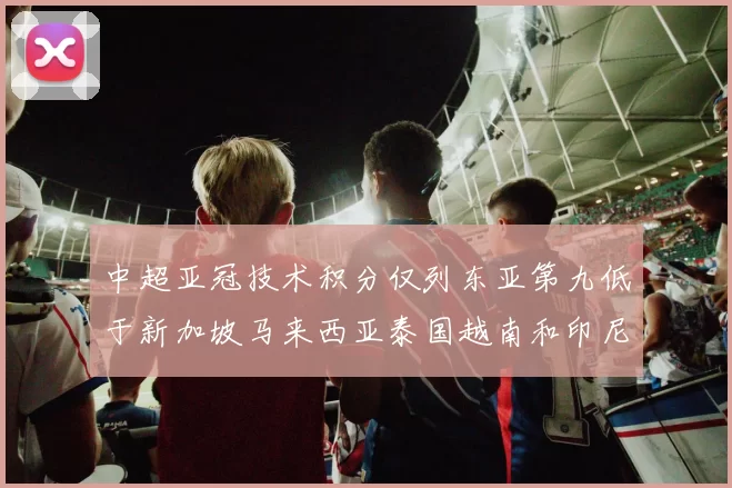 中超亚冠技术积分仅列东亚第九低于新加坡马来西亚泰国越南和印尼