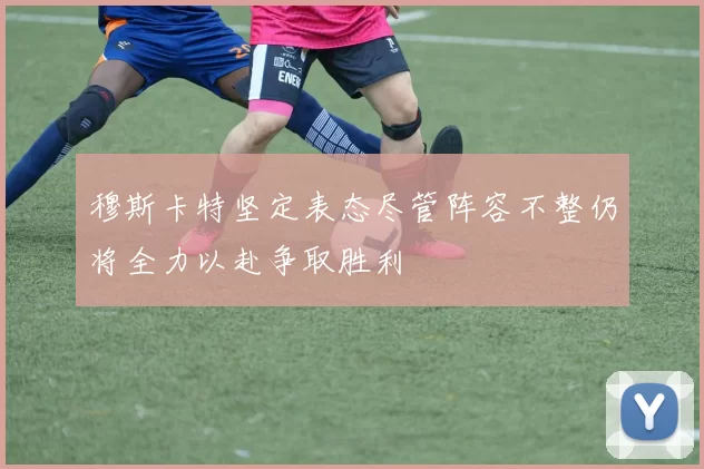 穆斯卡特坚定表态尽管阵容不整仍将全力以赴争取胜利