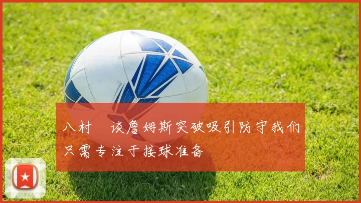 八村塁谈詹姆斯突破吸引防守我们只需专注于接球准备