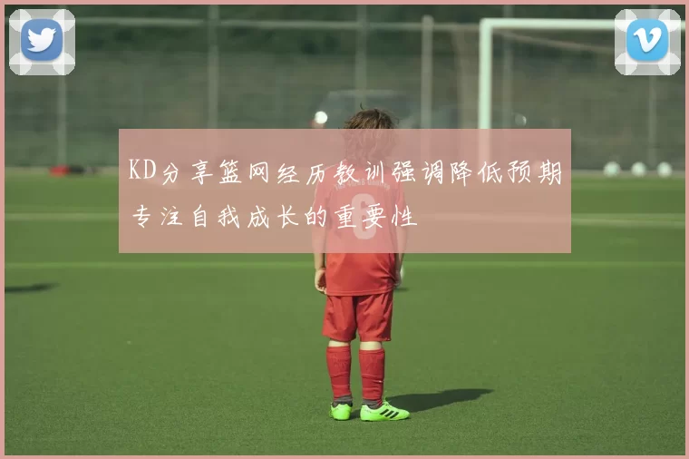 KD分享篮网经历教训强调降低预期专注自我成长的重要性