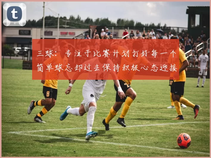 三球：专注于比赛计划打好每一个简单球忘却过去保持积极心态迎接下一回合
