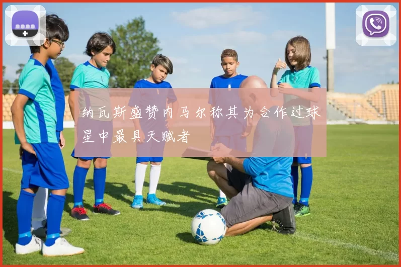 纳瓦斯盛赞内马尔称其为合作过球星中最具天赋者