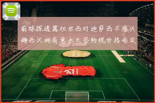 前球探透露切尔西对迪萨西不感兴趣西汉姆有意永久签约视价格而定