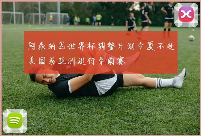 阿森纳因世界杯调整计划今夏不赴美国或亚洲进行季前赛