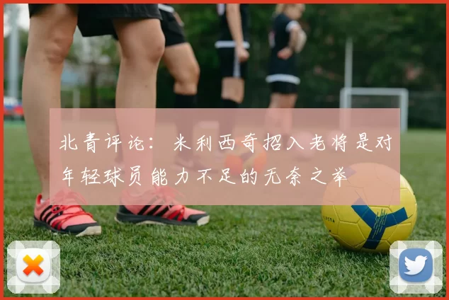 北青评论：米利西奇招入老将是对年轻球员能力不足的无奈之举