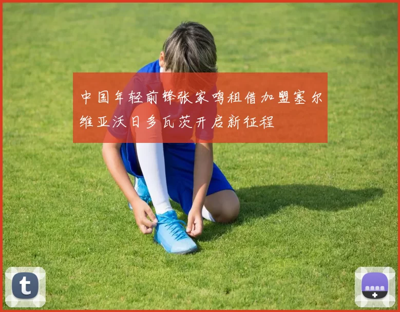 中国年轻前锋张家鸣租借加盟塞尔维亚沃日多瓦茨开启新征程