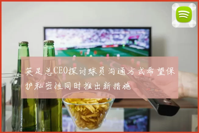 英足总CEO探讨球员沟通方式希望保护私密性同时推出新措施