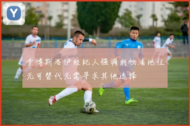 索博斯洛伊经纪人强调利物浦地位无可替代无需寻求其他选择