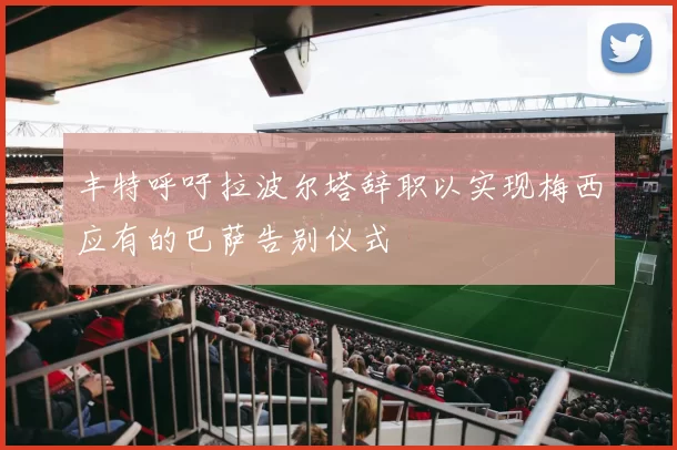 丰特呼吁拉波尔塔辞职以实现梅西应有的巴萨告别仪式