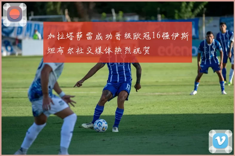 加拉塔萨雷成功晋级欧冠16强伊斯坦布尔社交媒体热烈祝贺