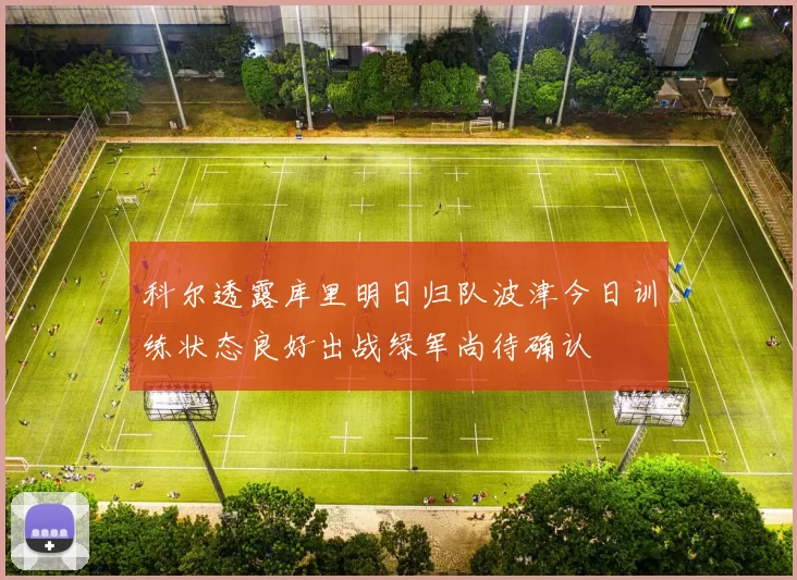 科尔透露库里明日归队波津今日训练状态良好出战绿军尚待确认