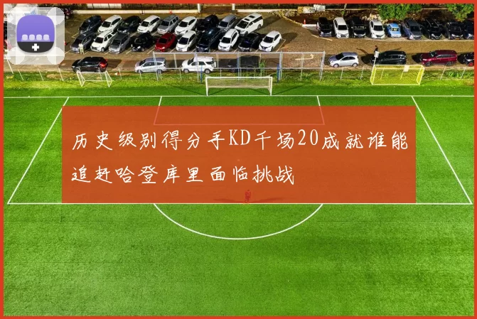 历史级别得分手KD千场20成就谁能追赶哈登库里面临挑战