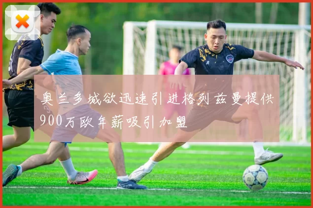 奥兰多城欲迅速引进格列兹曼提供900万欧年薪吸引加盟