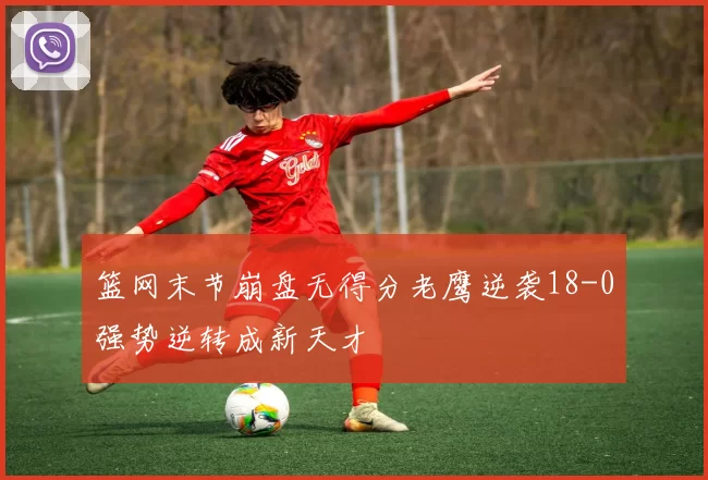 篮网末节崩盘无得分老鹰逆袭18-0强势逆转成新天才