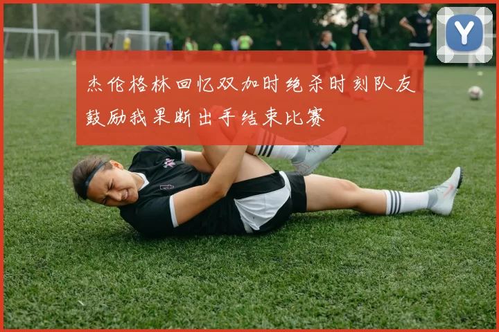杰伦格林回忆双加时绝杀时刻队友鼓励我果断出手结束比赛