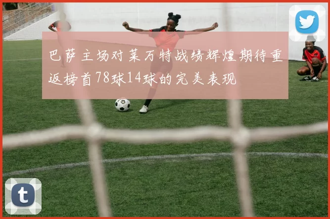 巴萨主场对莱万特战绩辉煌期待重返榜首78球14球的完美表现