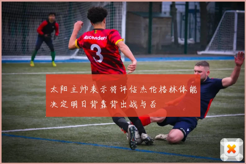 太阳主帅表示将评估杰伦格林体能决定明日背靠背出战与否
