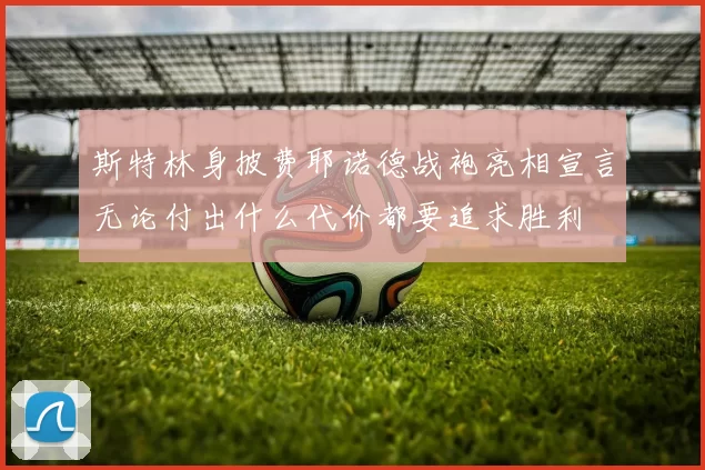 斯特林身披费耶诺德战袍亮相宣言无论付出什么代价都要追求胜利