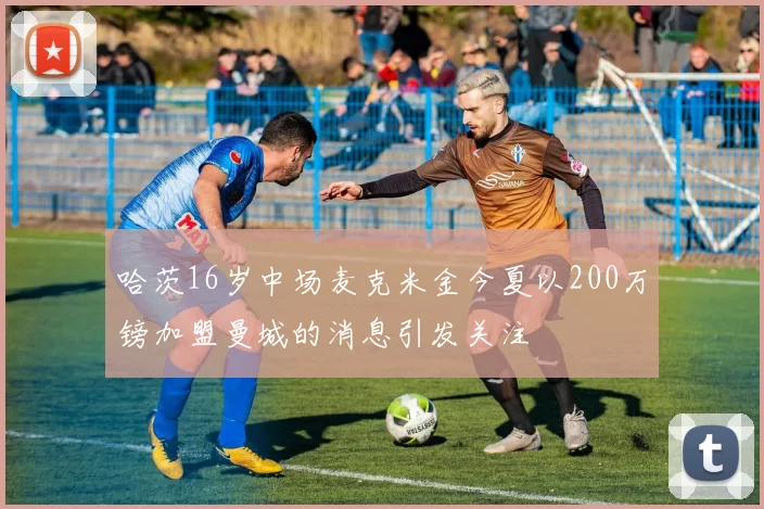 哈茨16岁中场麦克米金今夏以200万镑加盟曼城的消息引发关注
