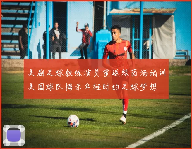美剧足球教练演员重返绿茵场试训美国球队揭示年轻时的足球梦想