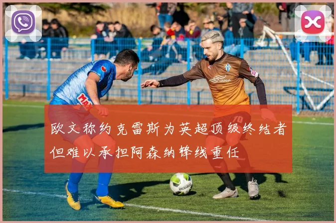 欧文称约克雷斯为英超顶级终结者但难以承担阿森纳锋线重任