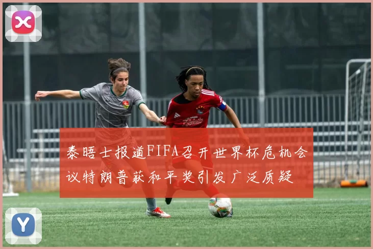 泰晤士报道FIFA召开世界杯危机会议特朗普获和平奖引发广泛质疑