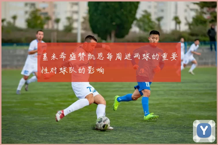 基米希盛赞凯恩每周进两球的重要性对球队的影响